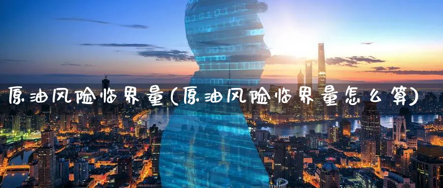 原油风险临界量(原油风险临界量怎么算)_期货直播_第1张_青花期货直播间 原油风险临界量(原油风险临界量怎么算)_https://qh.ynbygsw.com_期货直播_第1张