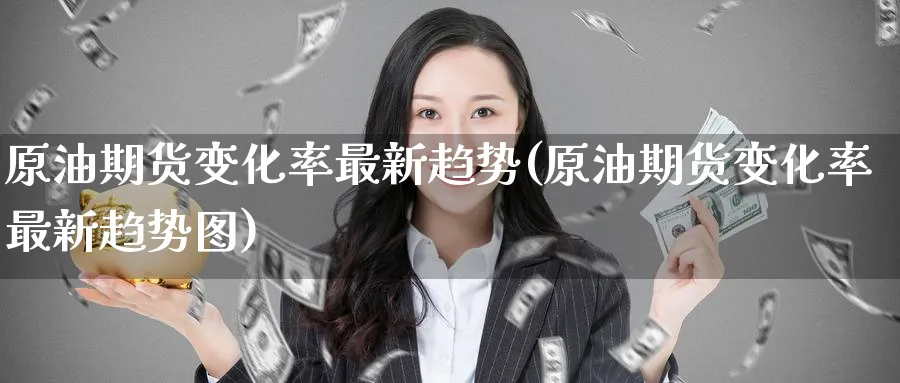原油期货变化率最新趋势(原油期货变化率最新趋势图)_https://qh.ynbygsw.com_财金知识_第1张