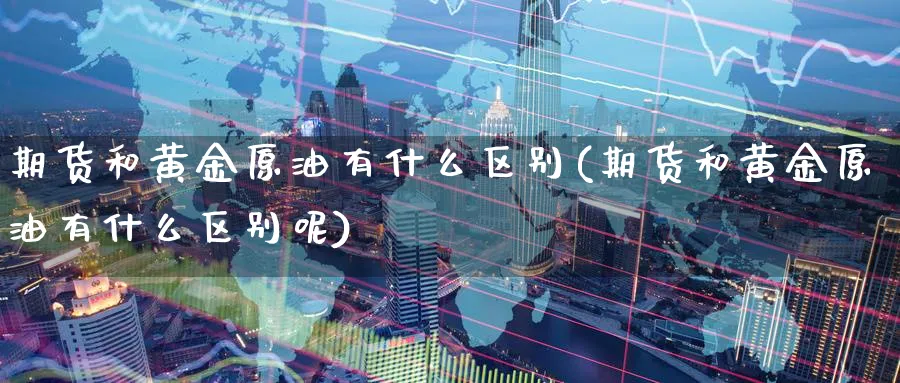 期货和黄金原油有什么区别(期货和黄金原油有什么区别呢)_财金百科_第1张_青花期货直播间 期货和黄金原油有什么区别(期货和黄金原油有什么区别呢)_https://qh.ynbygsw.com_财金百科_第1张