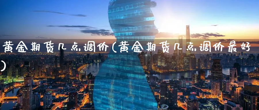 黄金期货几点调价(黄金期货几点调价最好)_财金百科_第1张_青花期货直播间 黄金期货几点调价(黄金期货几点调价最好)_https://qh.ynbygsw.com_财金百科_第1张