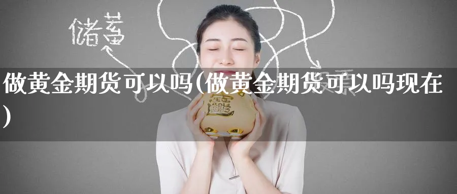 做黄金期货可以吗(做黄金期货可以吗现在)_期货喊单_第1张_青花期货直播间 做黄金期货可以吗(做黄金期货可以吗现在)_https://qh.ynbygsw.com_期货喊单_第1张