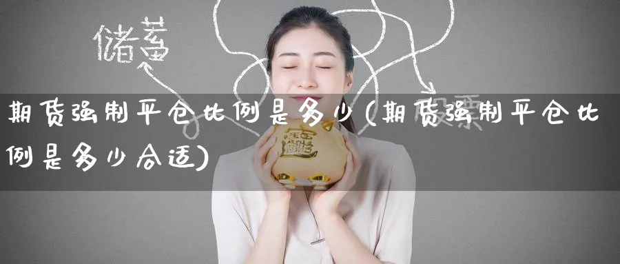 期货强制平仓比例是多少(期货强制平仓比例是多少合适)_期货直播_第1张_青花期货直播间 期货强制平仓比例是多少(期货强制平仓比例是多少合适)_https://qh.ynbygsw.com_期货直播_第1张