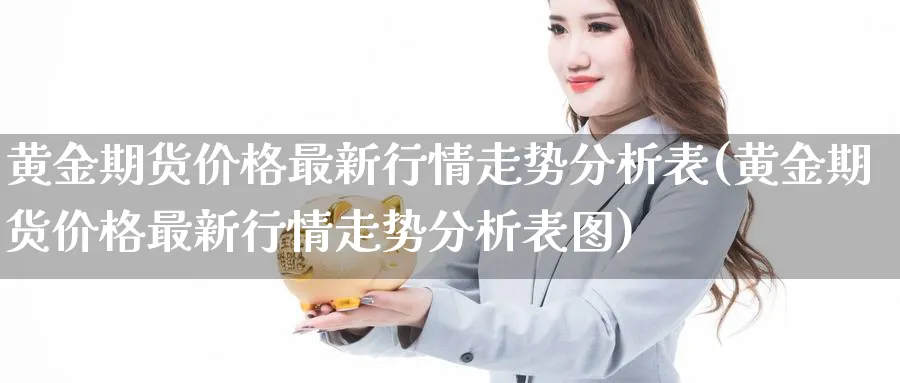 黄金期货价格最新行情走势分析表(黄金期货价格最新行情走势分析表图)_期货直播_第1张_青花期货直播间 黄金期货价格最新行情走势分析表(黄金期货价格最新行情走势分析表图)_https://qh.ynbygsw.com_期货直播_第1张