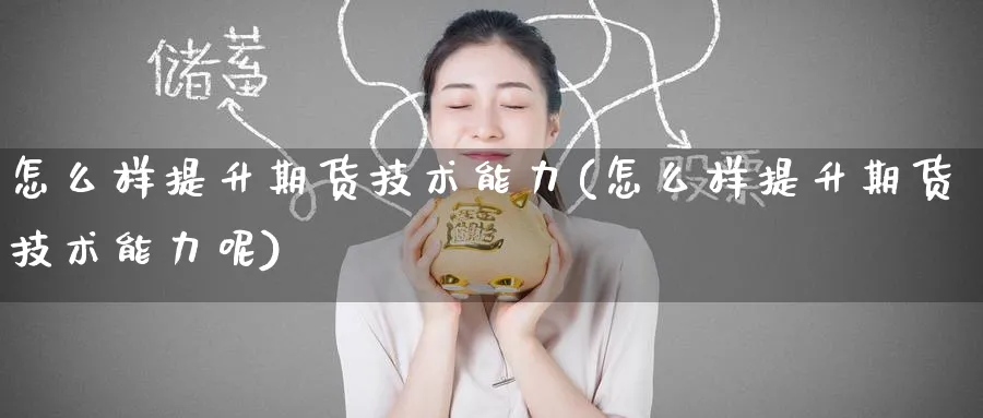 怎么样提升期货技术能力(怎么样提升期货技术能力呢)_https://qh.ynbygsw.com_国际期货_第1张