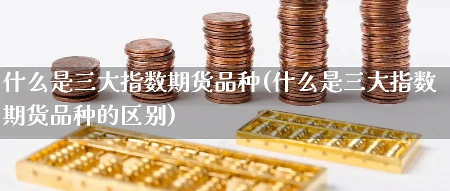 什么是三大指数期货品种(什么是三大指数期货品种的区别)_期货交易_第1张_青花期货直播间 什么是三大指数期货品种(什么是三大指数期货品种的区别)_https://qh.ynbygsw.com_期货交易_第1张
