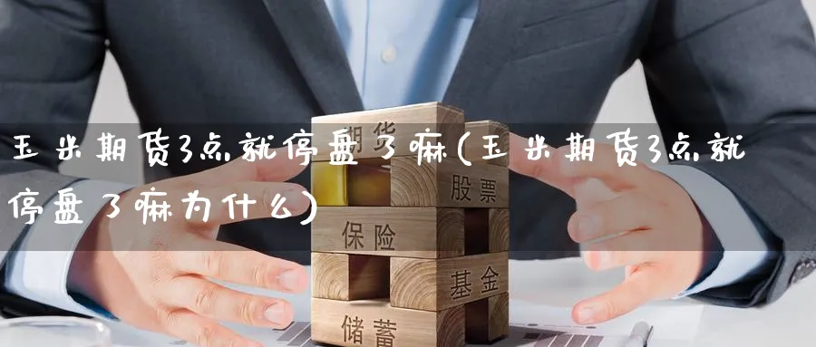 玉米期货3点就停盘了嘛(玉米期货3点就停盘了嘛为什么)_期货喊单_第1张_青花期货直播间 玉米期货3点就停盘了嘛(玉米期货3点就停盘了嘛为什么)_https://qh.ynbygsw.com_期货喊单_第1张