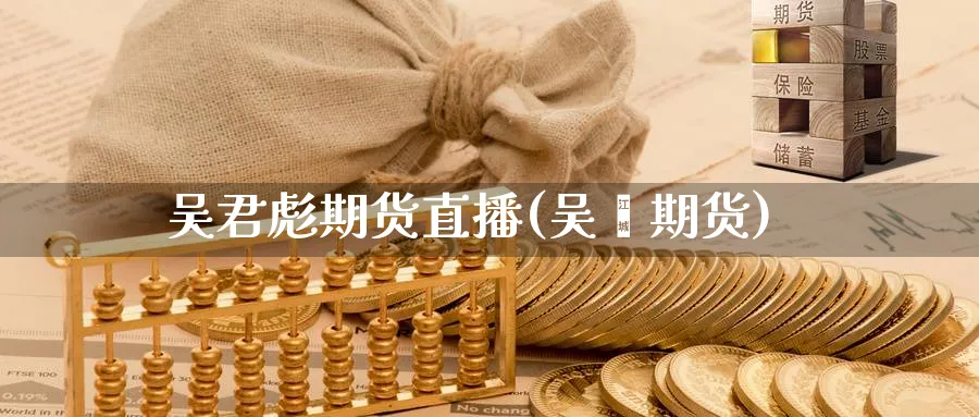 吴君彪期货直播(吴飚期货)_财金百科_第1张_青花期货直播间 吴君彪期货直播(吴飚期货)_https://qh.ynbygsw.com_财金百科_第1张