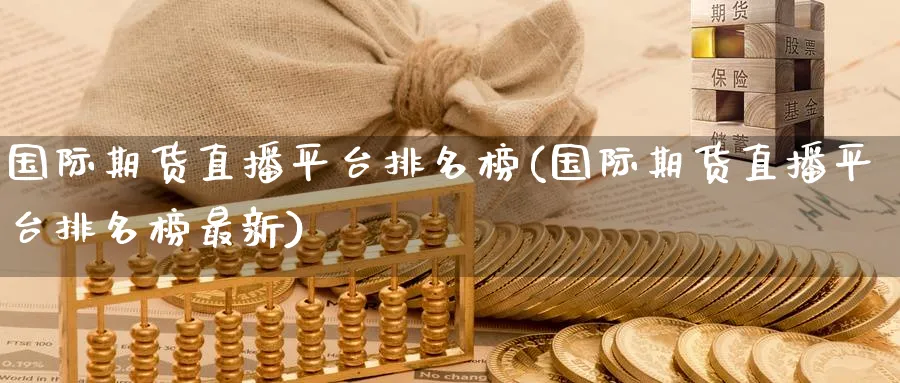 国际期货直播平台排名榜(国际期货直播平台排名榜最新)_期货交易_第1张_青花期货直播间 国际期货直播平台排名榜(国际期货直播平台排名榜最新)_https://qh.ynbygsw.com_期货交易_第1张