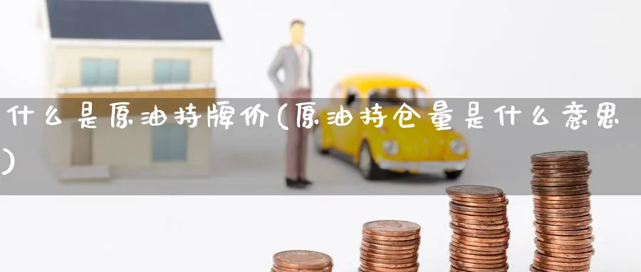 什么是原油持牌价(原油持仓量是什么意思)_国际期货_第1张_青花期货直播间 什么是原油持牌价(原油持仓量是什么意思)_https://qh.ynbygsw.com_国际期货_第1张