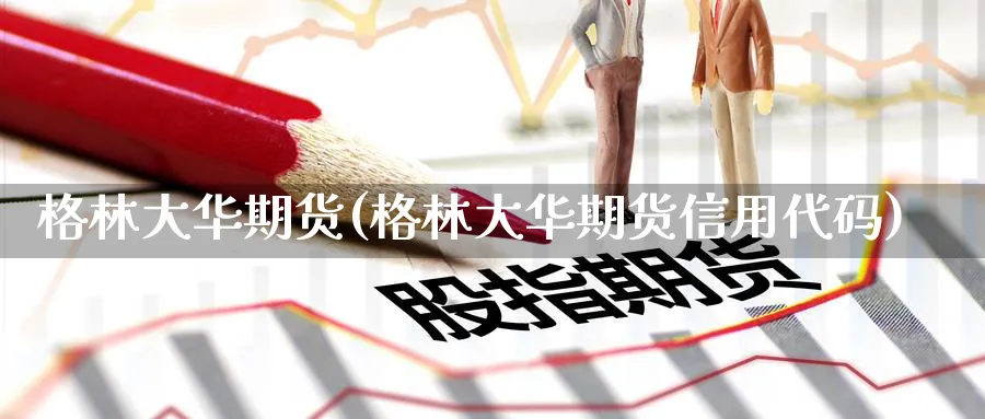 格林大华期货(格林大华期货信用代码)_国际期货_第1张_青花期货直播间 格林大华期货(格林大华期货信用代码)_https://qh.ynbygsw.com_国际期货_第1张