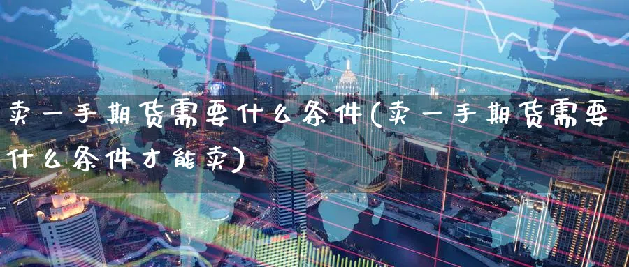 卖一手期货需要什么条件(卖一手期货需要什么条件才能卖)_期货喊单_第1张_青花期货直播间 卖一手期货需要什么条件(卖一手期货需要什么条件才能卖)_https://qh.ynbygsw.com_期货喊单_第1张