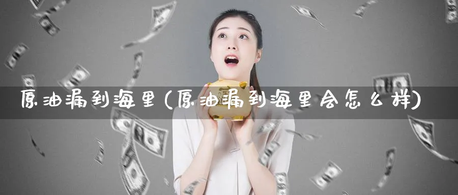 原油漏到海里(原油漏到海里会怎么样)_财金百科_第1张_青花期货直播间 原油漏到海里(原油漏到海里会怎么样)_https://qh.ynbygsw.com_财金百科_第1张