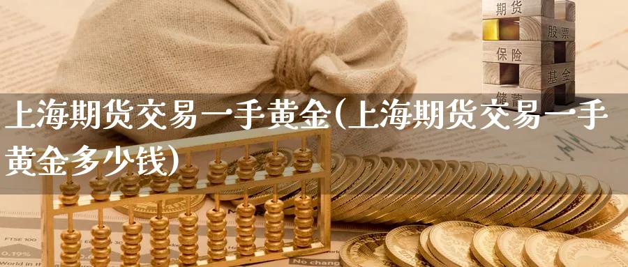 上海期货交易一手黄金(上海期货交易一手黄金多少钱)_期货交易_第1张_青花期货直播间 上海期货交易一手黄金(上海期货交易一手黄金多少钱)_https://qh.ynbygsw.com_期货交易_第1张
