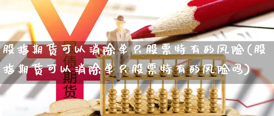 股指期货可以消除单只股票特有的风险(股指期货可以消除单只股票特有的风险吗)_https://qh.ynbygsw.com_期货直播_第1张