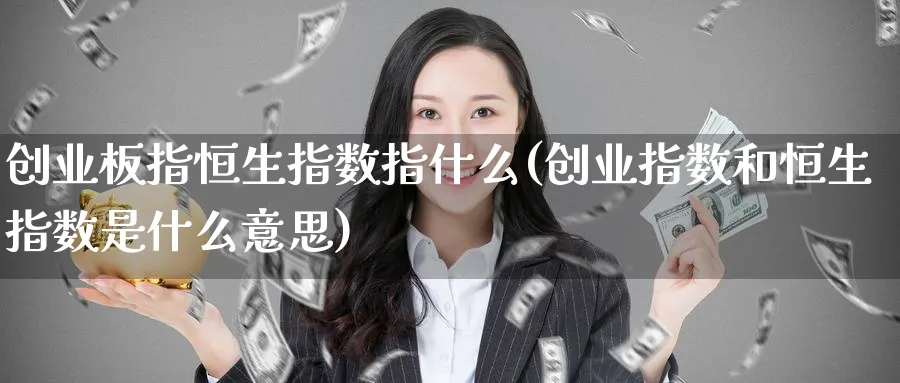 创业板指恒生指数指什么(创业指数和恒生指数是什么意思)_财金知识_第1张_青花期货直播间 创业板指恒生指数指什么(创业指数和恒生指数是什么意思)_https://qh.ynbygsw.com_财金知识_第1张