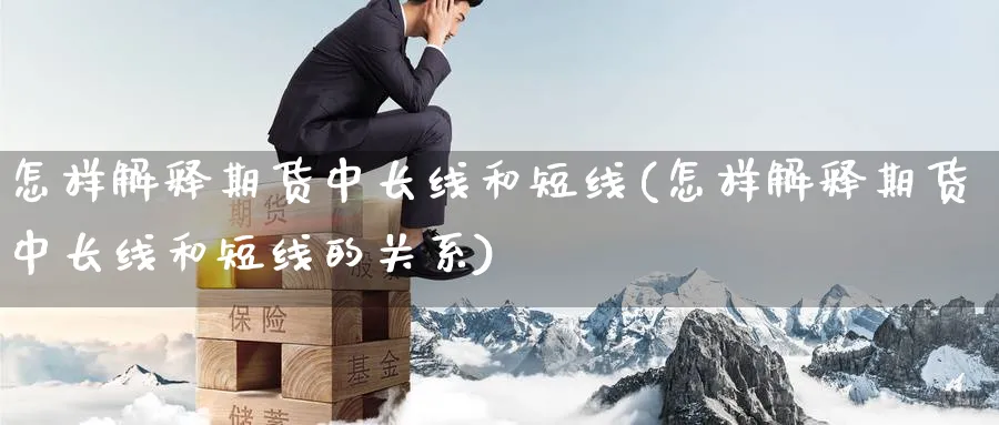 怎样解释期货中长线和短线(怎样解释期货中长线和短线的关系)_财金知识_第1张_青花期货直播间 怎样解释期货中长线和短线(怎样解释期货中长线和短线的关系)_https://qh.ynbygsw.com_财金知识_第1张