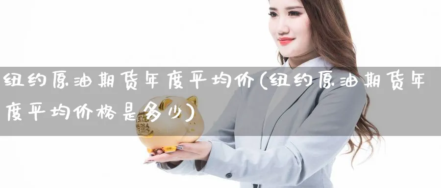 纽约原油期货年度平均价(纽约原油期货年度平均价格是多少)_https://qh.ynbygsw.com_期货直播_第1张