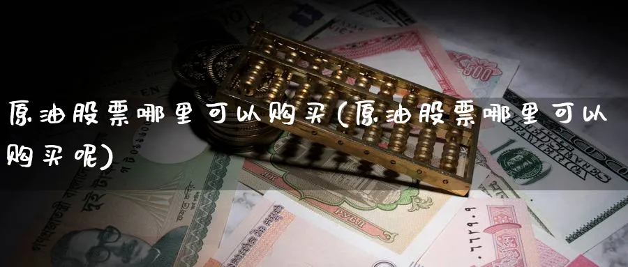 原油股票哪里可以购买(原油股票哪里可以购买呢)_期货直播_第1张_青花期货直播间 原油股票哪里可以购买(原油股票哪里可以购买呢)_https://qh.ynbygsw.com_期货直播_第1张