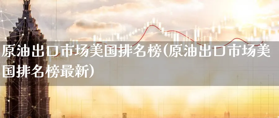 原油出口市场美国排名榜(原油出口市场美国排名榜最新)_期货交易_第1张_青花期货直播间 原油出口市场美国排名榜(原油出口市场美国排名榜最新)_https://qh.ynbygsw.com_期货交易_第1张