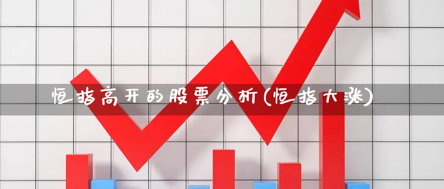 恒指高开的股票分析(恒指大涨)_国际期货_第1张_青花期货直播间 恒指高开的股票分析(恒指大涨)_https://qh.ynbygsw.com_国际期货_第1张