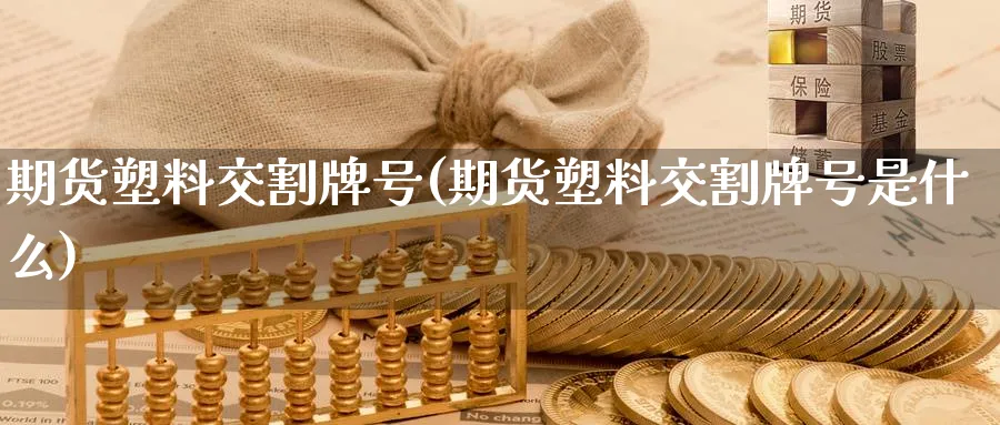 期货塑料交割牌号(期货塑料交割牌号是什么)_财金百科_第1张_青花期货直播间 期货塑料交割牌号(期货塑料交割牌号是什么)_https://qh.ynbygsw.com_财金百科_第1张