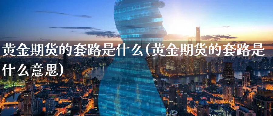 黄金期货的套路是什么(黄金期货的套路是什么意思)_国际期货_第1张_青花期货直播间 黄金期货的套路是什么(黄金期货的套路是什么意思)_https://qh.ynbygsw.com_国际期货_第1张