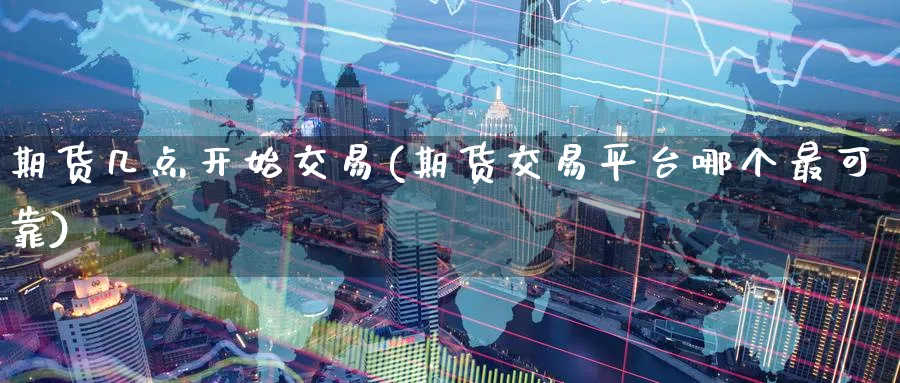 期货几点开始交易(期货交易平台哪个最可靠)_财金知识_第1张_青花期货直播间 期货几点开始交易(期货交易平台哪个最可靠)_https://qh.ynbygsw.com_财金知识_第1张