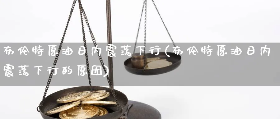 布伦特原油日内震荡下行(布伦特原油日内震荡下行的原因)_财金知识_第1张_青花期货直播间 布伦特原油日内震荡下行(布伦特原油日内震荡下行的原因)_https://qh.ynbygsw.com_财金知识_第1张
