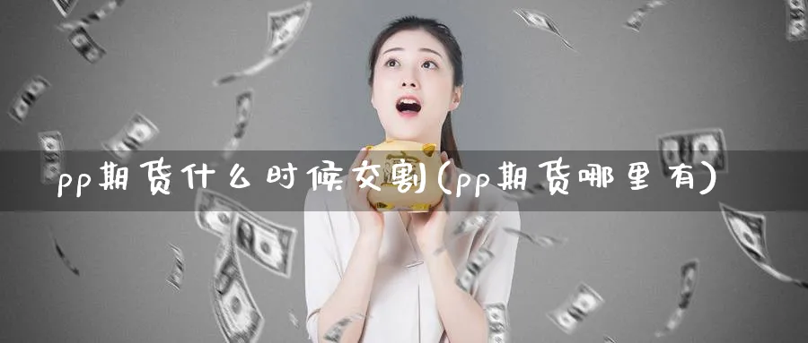 pp期货什么时候交割(pp期货哪里有)_https://qh.ynbygsw.com_财金知识_第1张