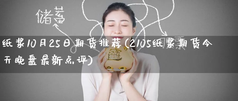 纸浆10月25日期货推荐(2105纸浆期货今天晚盘最新点评)_期货直播_第1张_青花期货直播间 纸浆10月25日期货推荐(2105纸浆期货今天晚盘最新点评)_https://qh.ynbygsw.com_期货直播_第1张