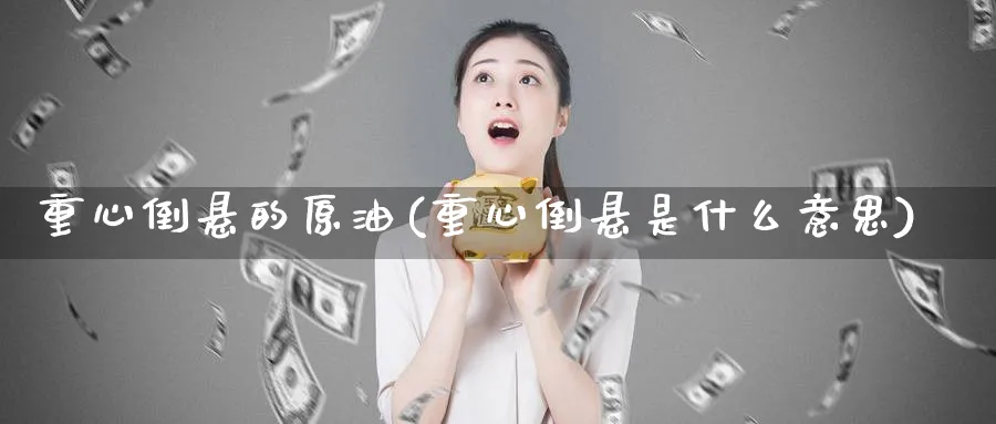 重心倒悬的原油(重心倒悬是什么意思)_期货交易_第1张_青花期货直播间 重心倒悬的原油(重心倒悬是什么意思)_https://qh.ynbygsw.com_期货交易_第1张