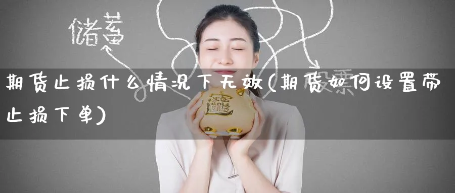 期货止损什么情况下无效(期货如何设置带止损下单)_期货交易_第1张_青花期货直播间 期货止损什么情况下无效(期货如何设置带止损下单)_https://qh.ynbygsw.com_期货交易_第1张