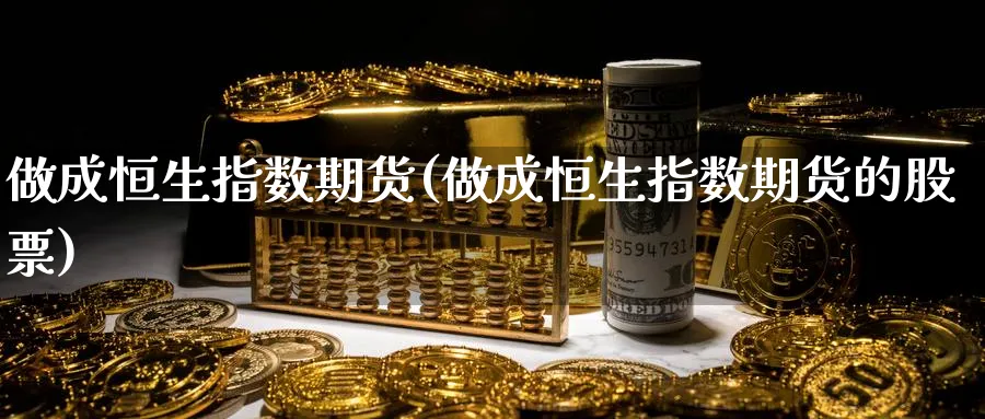 做成恒生指数期货(做成恒生指数期货的股票)_期货喊单_第1张_青花期货直播间 做成恒生指数期货(做成恒生指数期货的股票)_https://qh.ynbygsw.com_期货喊单_第1张