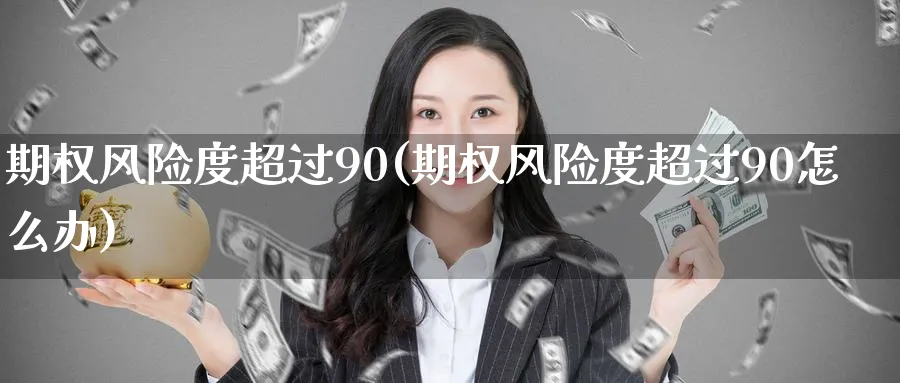 期权风险度超过90(期权风险度超过90怎么办)_国际期货_第1张_青花期货直播间 期权风险度超过90(期权风险度超过90怎么办)_https://qh.ynbygsw.com_国际期货_第1张