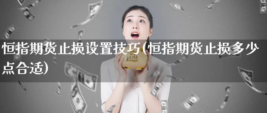 恒指期货止损设置技巧(恒指期货止损多少点合适)_期货直播_第1张_青花期货直播间 恒指期货止损设置技巧(恒指期货止损多少点合适)_https://qh.ynbygsw.com_期货直播_第1张