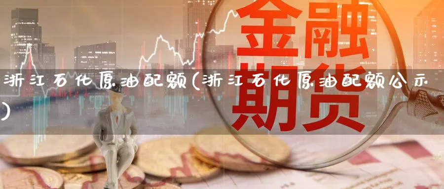 浙江石化原油配额(浙江石化原油配额公示)_财金知识_第1张_青花期货直播间 浙江石化原油配额(浙江石化原油配额公示)_https://qh.ynbygsw.com_财金知识_第1张