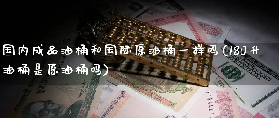 国内成品油桶和国际原油桶一样吗(180升油桶是原油桶吗)_期货直播_第1张_青花期货直播间 国内成品油桶和国际原油桶一样吗(180升油桶是原油桶吗)_https://qh.ynbygsw.com_期货直播_第1张