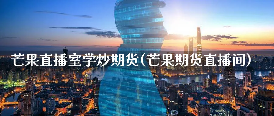 芒果直播室学炒期货(芒果期货直播间)_财金知识_第1张_青花期货直播间 芒果直播室学炒期货(芒果期货直播间)_https://qh.ynbygsw.com_财金知识_第1张