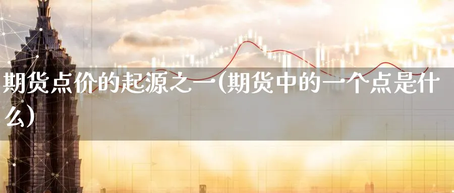 期货点价的起源之一(期货中的一个点是什么)_财金百科_第1张_青花期货直播间 期货点价的起源之一(期货中的一个点是什么)_https://qh.ynbygsw.com_财金百科_第1张