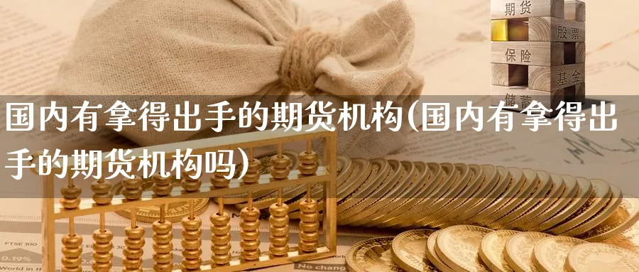 国内有拿得出手的期货机构(国内有拿得出手的期货机构吗)_期货直播_第1张_青花期货直播间 国内有拿得出手的期货机构(国内有拿得出手的期货机构吗)_https://qh.ynbygsw.com_期货直播_第1张