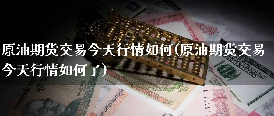 原油期货交易今天行情如何(原油期货交易今天行情如何了)_期货直播_第1张_青花期货直播间 原油期货交易今天行情如何(原油期货交易今天行情如何了)_https://qh.ynbygsw.com_期货直播_第1张
