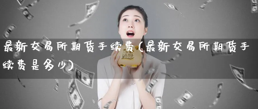 最新交易所期货手续费(最新交易所期货手续费是多少)_财金百科_第1张_青花期货直播间 最新交易所期货手续费(最新交易所期货手续费是多少)_https://qh.ynbygsw.com_财金百科_第1张