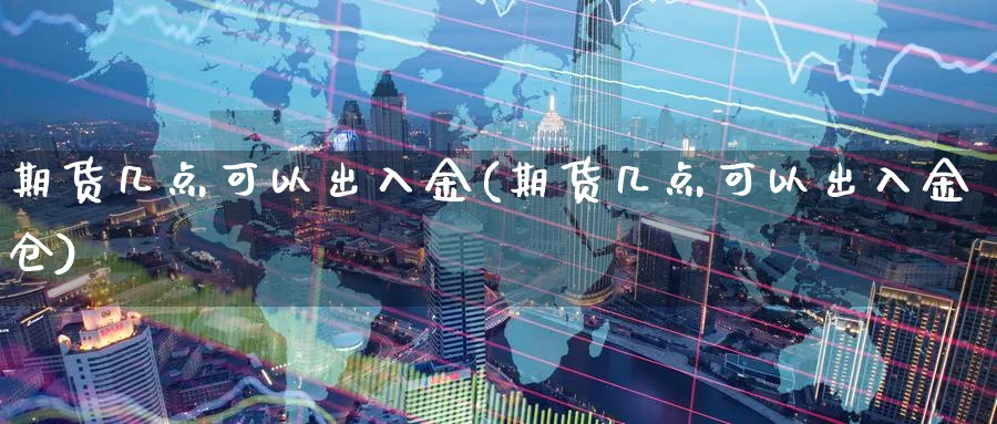 期货几点可以出入金(期货几点可以出入金仓)_国际期货_第1张_青花期货直播间 期货几点可以出入金(期货几点可以出入金仓)_https://qh.ynbygsw.com_国际期货_第1张