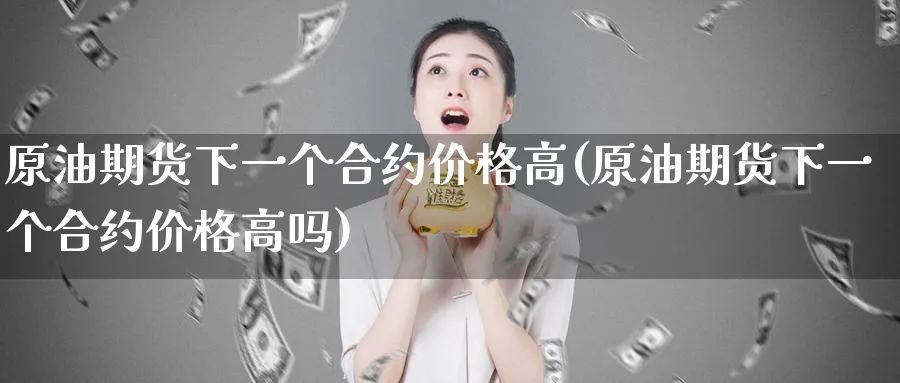 原油期货下一个合约价格高(原油期货下一个合约价格高吗)_国际期货_第1张_青花期货直播间 原油期货下一个合约价格高(原油期货下一个合约价格高吗)_https://qh.ynbygsw.com_国际期货_第1张