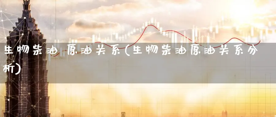 生物柴油 原油关系(生物柴油原油关系分析)_国际期货_第1张_青花期货直播间 生物柴油 原油关系(生物柴油原油关系分析)_https://qh.ynbygsw.com_国际期货_第1张