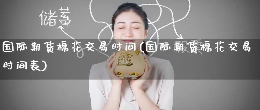 国际期货棉花交易时间(国际期货棉花交易时间表)_财金知识_第1张_青花期货直播间 国际期货棉花交易时间(国际期货棉花交易时间表)_https://qh.ynbygsw.com_财金知识_第1张