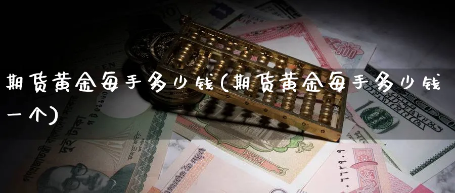 期货黄金每手多少钱(期货黄金每手多少钱一个)_国际期货_第1张_青花期货直播间 期货黄金每手多少钱(期货黄金每手多少钱一个)_https://qh.ynbygsw.com_国际期货_第1张