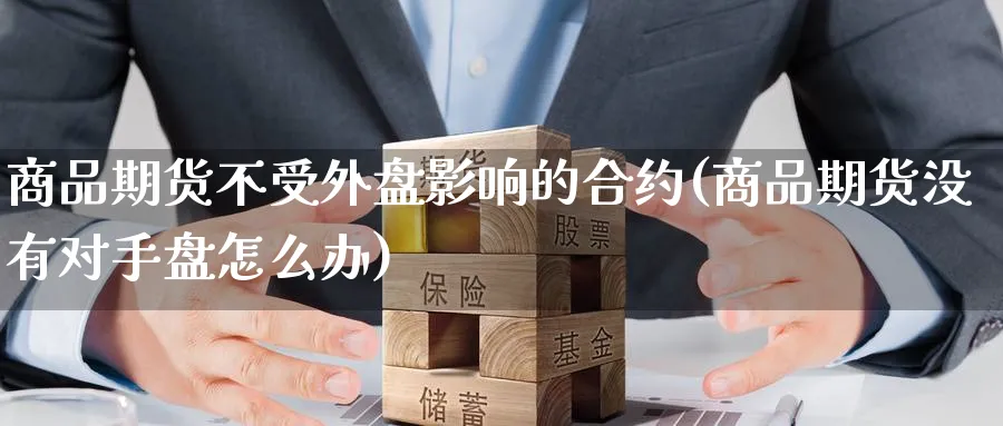 商品期货不受外盘影响的合约(商品期货没有对手盘怎么办)_期货交易_第1张_青花期货直播间 商品期货不受外盘影响的合约(商品期货没有对手盘怎么办)_https://qh.ynbygsw.com_期货交易_第1张