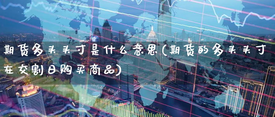期货多头头寸是什么意思(期货的多头头寸在交割日购买商品)_期货喊单_第1张_青花期货直播间 期货多头头寸是什么意思(期货的多头头寸在交割日购买商品)_https://qh.ynbygsw.com_期货喊单_第1张