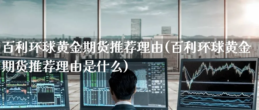 百利环球黄金期货推荐理由(百利环球黄金期货推荐理由是什么)_期货直播_第1张_青花期货直播间 百利环球黄金期货推荐理由(百利环球黄金期货推荐理由是什么)_https://qh.ynbygsw.com_期货直播_第1张